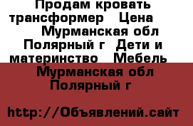 Продам кровать трансформер › Цена ­ 2 000 - Мурманская обл., Полярный г. Дети и материнство » Мебель   . Мурманская обл.,Полярный г.